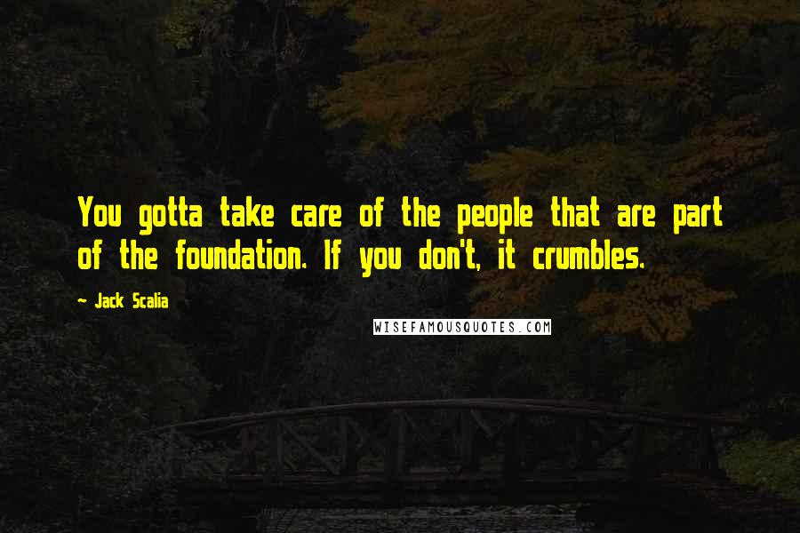 Jack Scalia Quotes: You gotta take care of the people that are part of the foundation. If you don't, it crumbles.