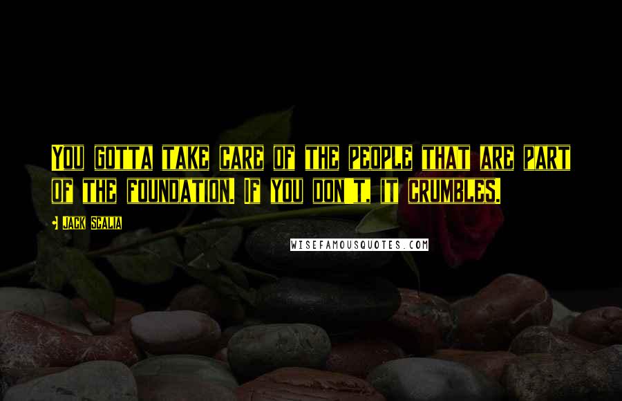 Jack Scalia Quotes: You gotta take care of the people that are part of the foundation. If you don't, it crumbles.