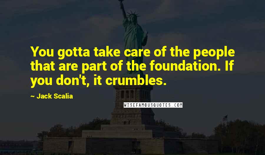 Jack Scalia Quotes: You gotta take care of the people that are part of the foundation. If you don't, it crumbles.