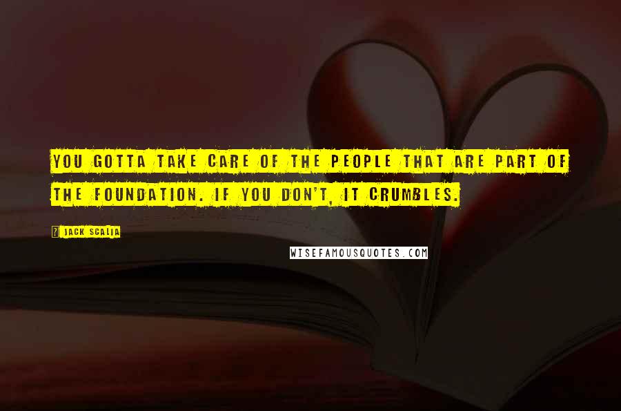 Jack Scalia Quotes: You gotta take care of the people that are part of the foundation. If you don't, it crumbles.