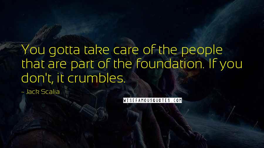 Jack Scalia Quotes: You gotta take care of the people that are part of the foundation. If you don't, it crumbles.