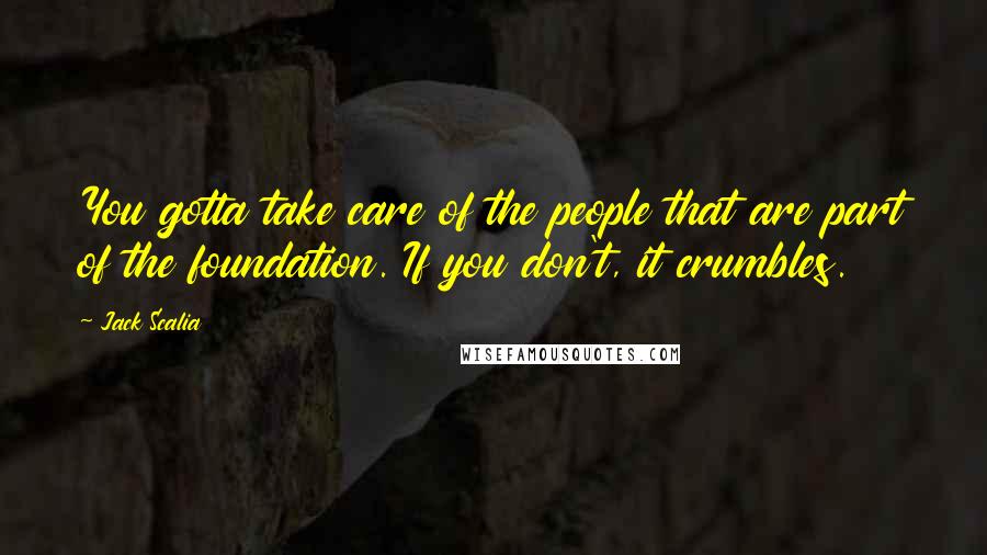 Jack Scalia Quotes: You gotta take care of the people that are part of the foundation. If you don't, it crumbles.