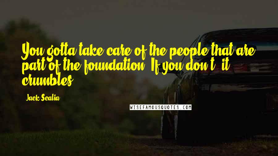 Jack Scalia Quotes: You gotta take care of the people that are part of the foundation. If you don't, it crumbles.