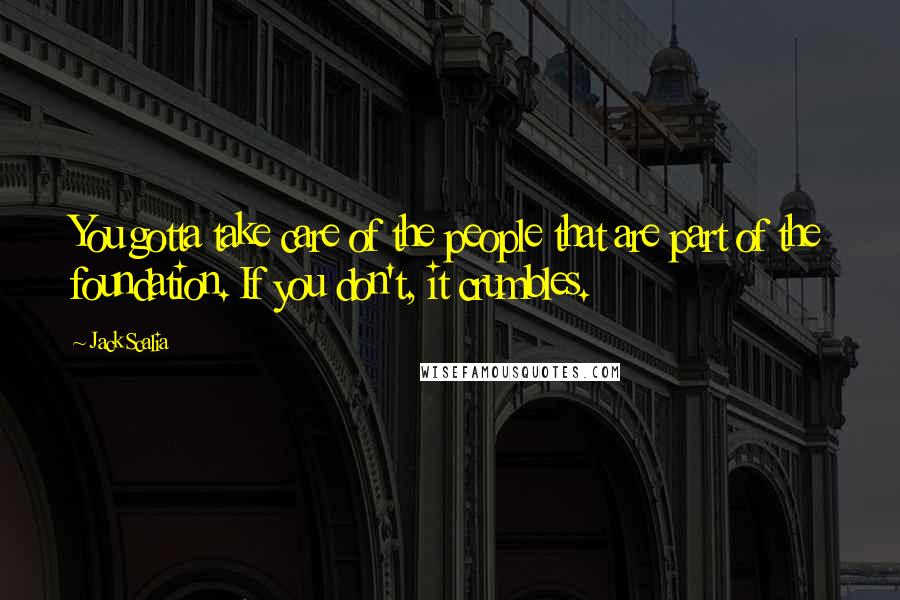 Jack Scalia Quotes: You gotta take care of the people that are part of the foundation. If you don't, it crumbles.