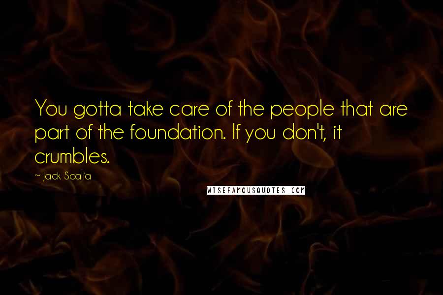 Jack Scalia Quotes: You gotta take care of the people that are part of the foundation. If you don't, it crumbles.