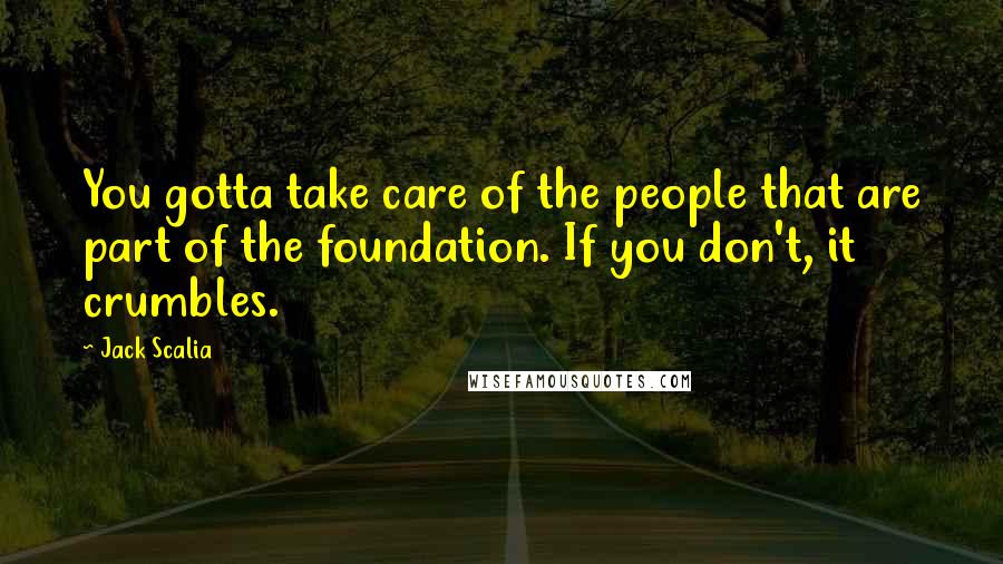 Jack Scalia Quotes: You gotta take care of the people that are part of the foundation. If you don't, it crumbles.