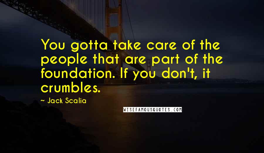 Jack Scalia Quotes: You gotta take care of the people that are part of the foundation. If you don't, it crumbles.