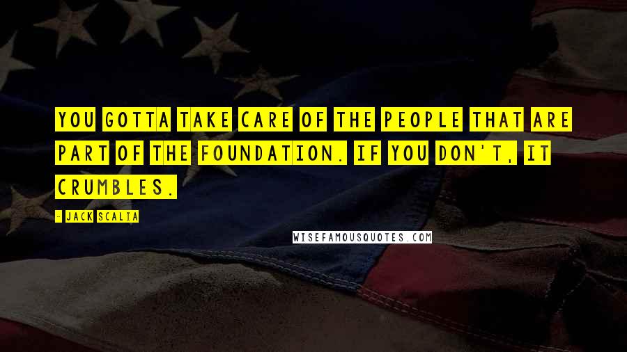 Jack Scalia Quotes: You gotta take care of the people that are part of the foundation. If you don't, it crumbles.