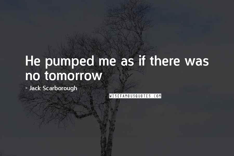 Jack Scarborough Quotes: He pumped me as if there was no tomorrow