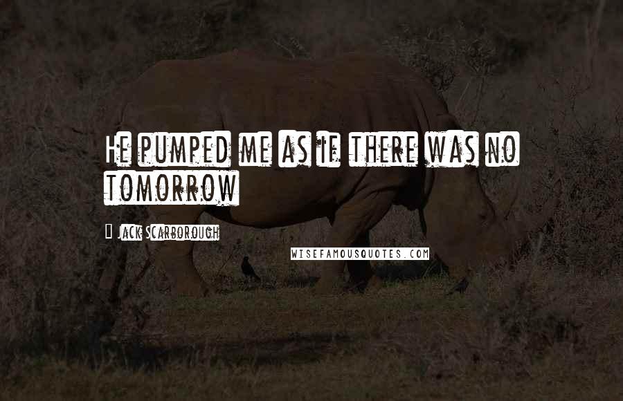 Jack Scarborough Quotes: He pumped me as if there was no tomorrow