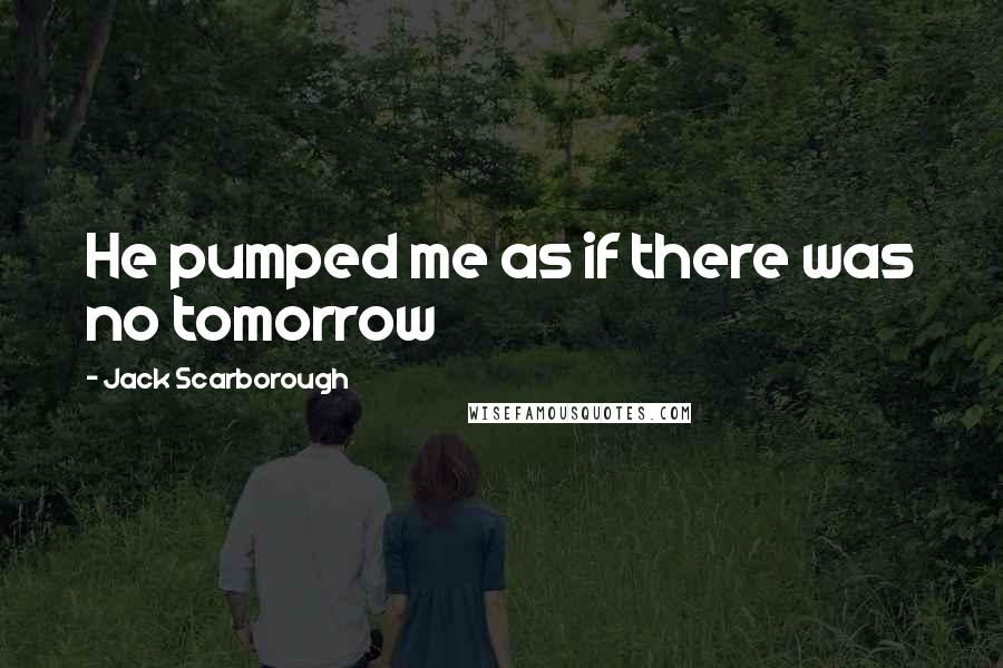 Jack Scarborough Quotes: He pumped me as if there was no tomorrow