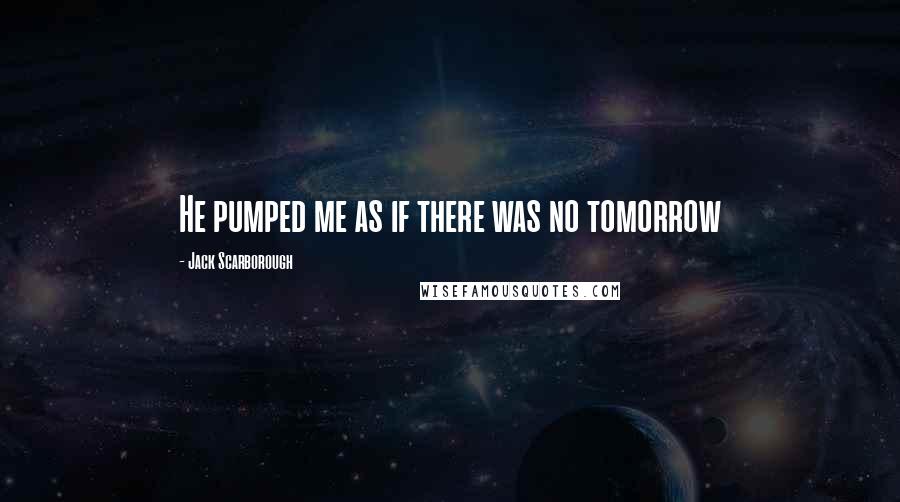 Jack Scarborough Quotes: He pumped me as if there was no tomorrow