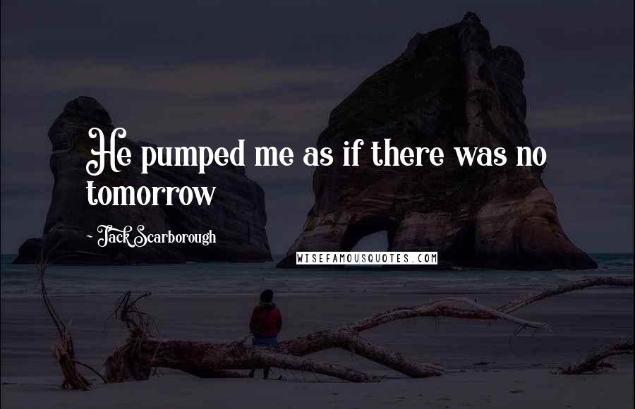 Jack Scarborough Quotes: He pumped me as if there was no tomorrow