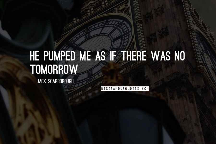 Jack Scarborough Quotes: He pumped me as if there was no tomorrow