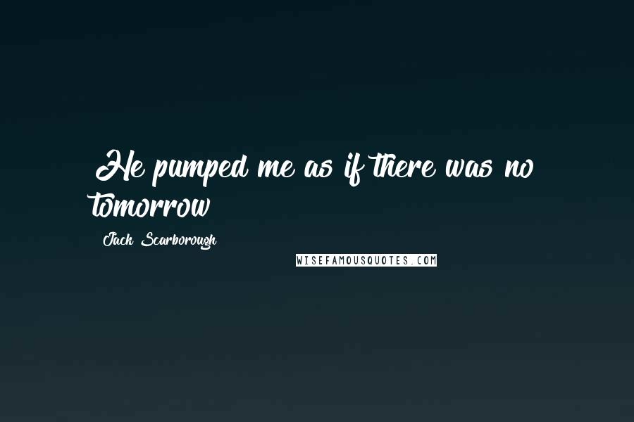 Jack Scarborough Quotes: He pumped me as if there was no tomorrow