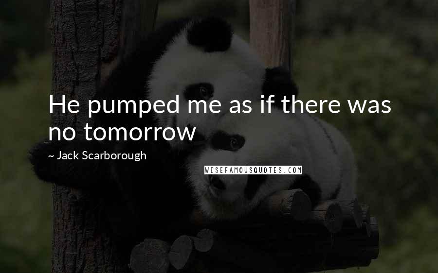 Jack Scarborough Quotes: He pumped me as if there was no tomorrow