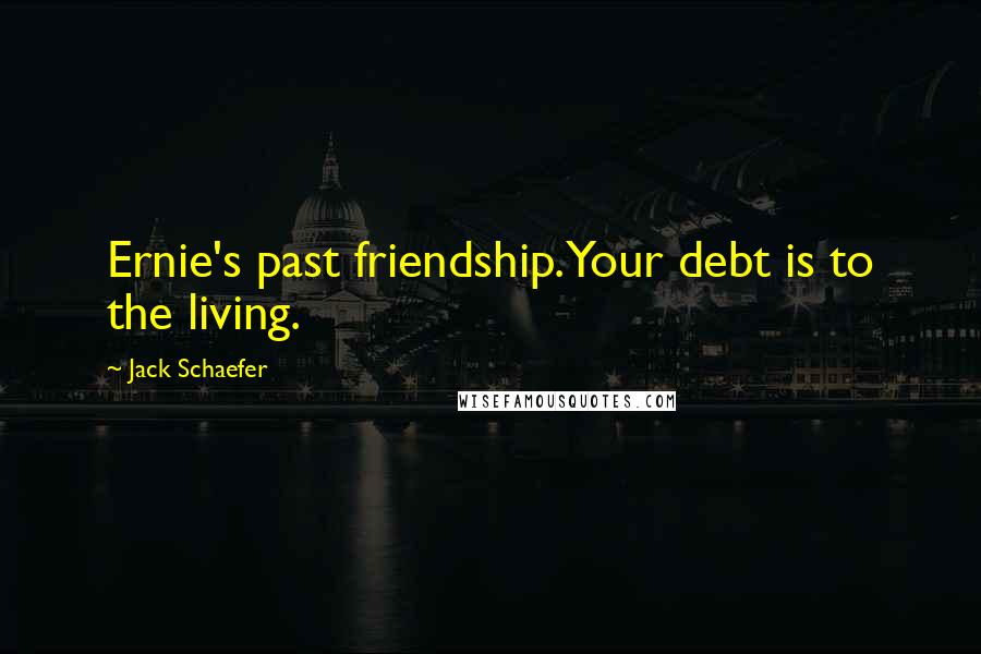 Jack Schaefer Quotes: Ernie's past friendship. Your debt is to the living.