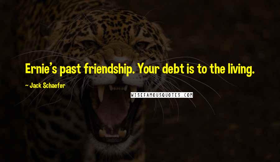 Jack Schaefer Quotes: Ernie's past friendship. Your debt is to the living.