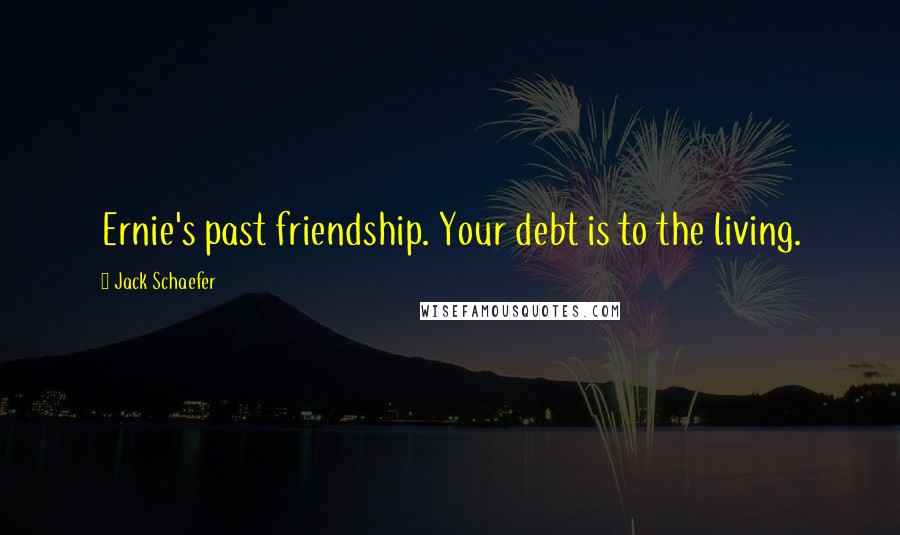 Jack Schaefer Quotes: Ernie's past friendship. Your debt is to the living.