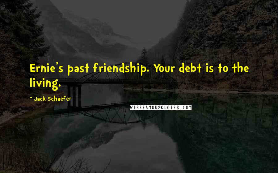 Jack Schaefer Quotes: Ernie's past friendship. Your debt is to the living.