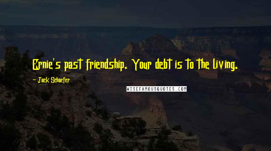 Jack Schaefer Quotes: Ernie's past friendship. Your debt is to the living.