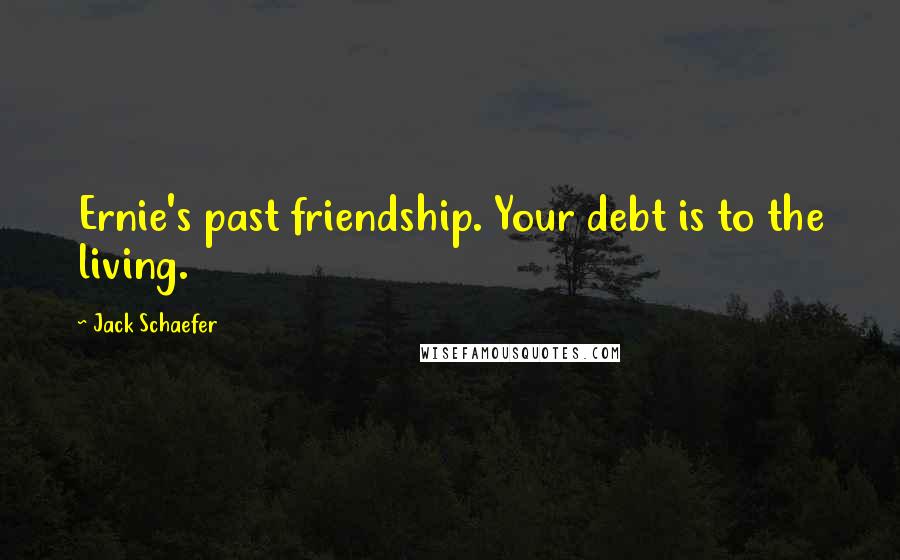 Jack Schaefer Quotes: Ernie's past friendship. Your debt is to the living.
