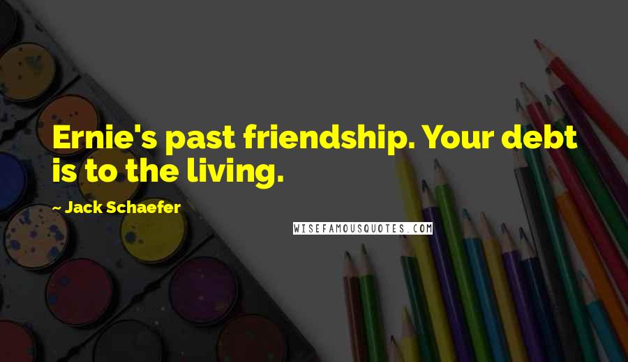 Jack Schaefer Quotes: Ernie's past friendship. Your debt is to the living.