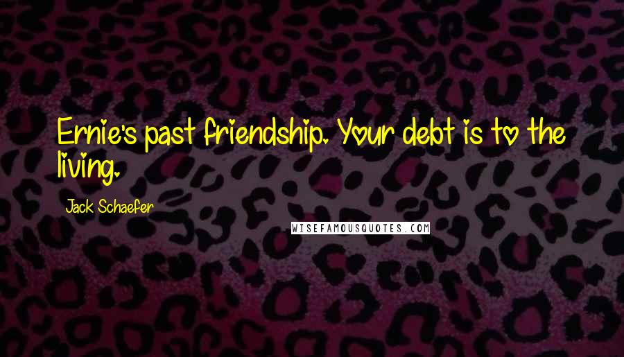 Jack Schaefer Quotes: Ernie's past friendship. Your debt is to the living.
