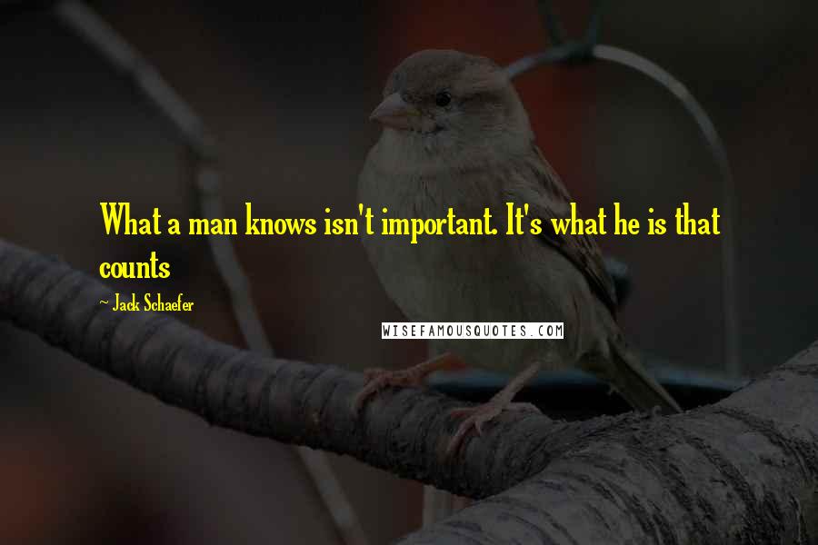 Jack Schaefer Quotes: What a man knows isn't important. It's what he is that counts