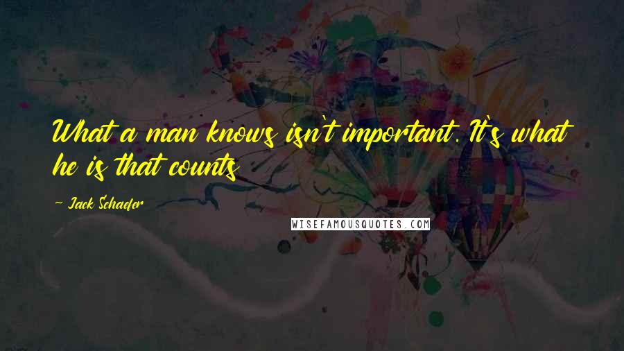 Jack Schaefer Quotes: What a man knows isn't important. It's what he is that counts