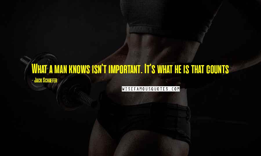 Jack Schaefer Quotes: What a man knows isn't important. It's what he is that counts