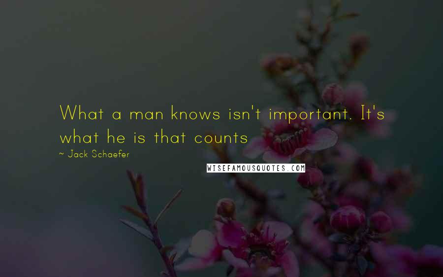 Jack Schaefer Quotes: What a man knows isn't important. It's what he is that counts
