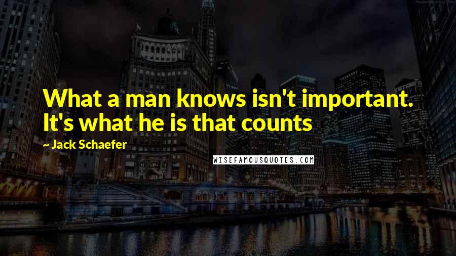 Jack Schaefer Quotes: What a man knows isn't important. It's what he is that counts