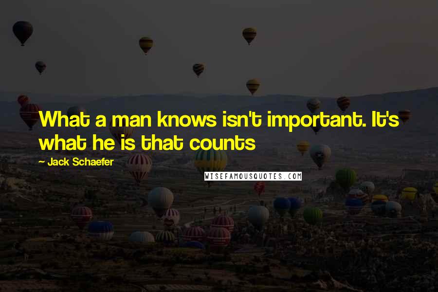 Jack Schaefer Quotes: What a man knows isn't important. It's what he is that counts