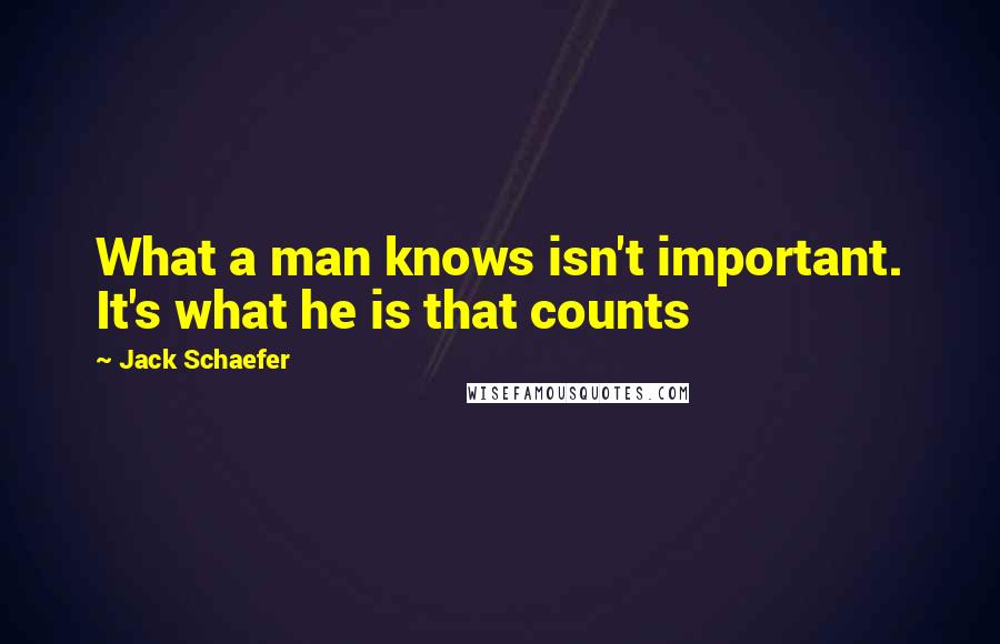 Jack Schaefer Quotes: What a man knows isn't important. It's what he is that counts