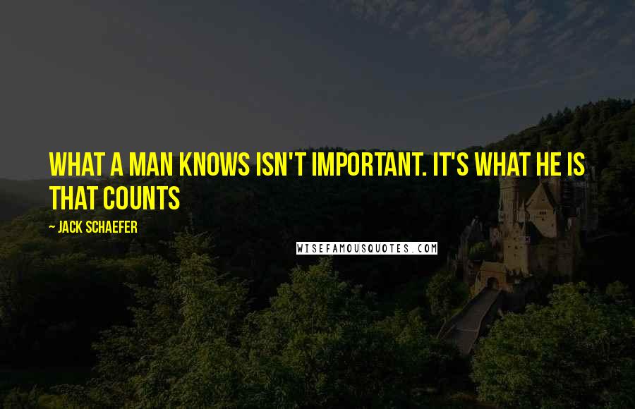 Jack Schaefer Quotes: What a man knows isn't important. It's what he is that counts