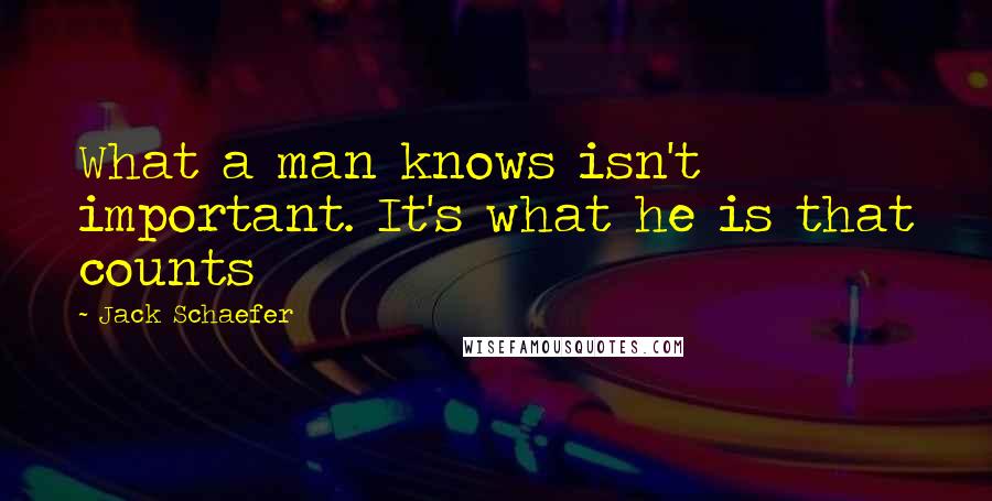 Jack Schaefer Quotes: What a man knows isn't important. It's what he is that counts