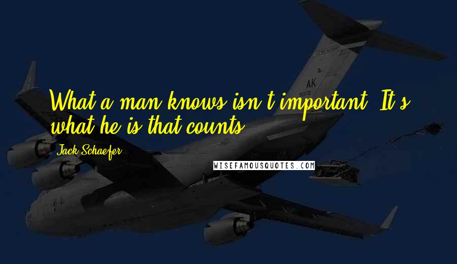 Jack Schaefer Quotes: What a man knows isn't important. It's what he is that counts
