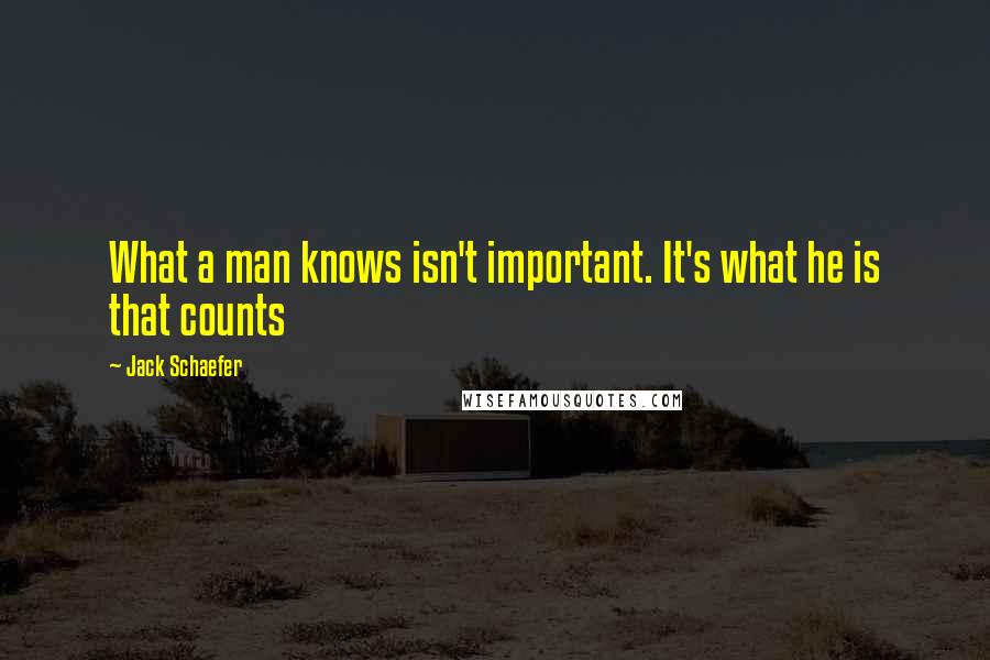 Jack Schaefer Quotes: What a man knows isn't important. It's what he is that counts