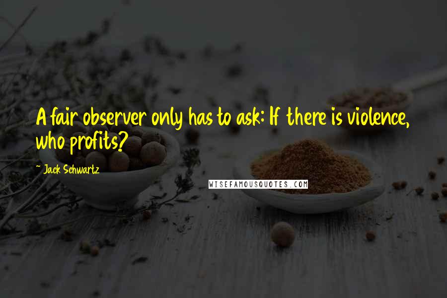 Jack Schwartz Quotes: A fair observer only has to ask: If there is violence, who profits?