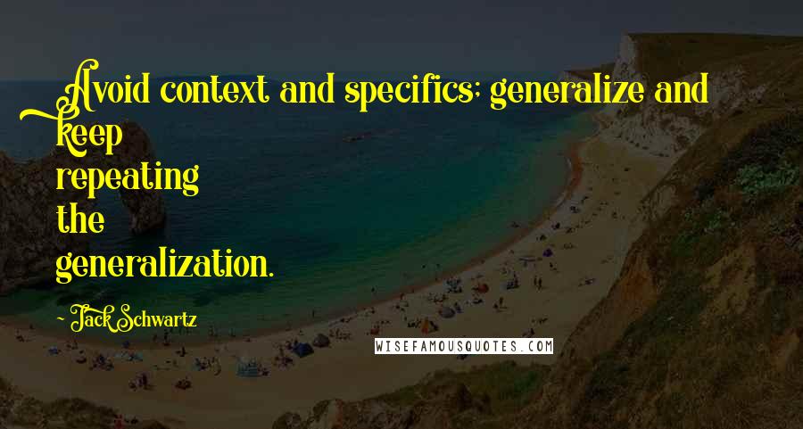 Jack Schwartz Quotes: Avoid context and specifics; generalize and keep repeating the generalization.