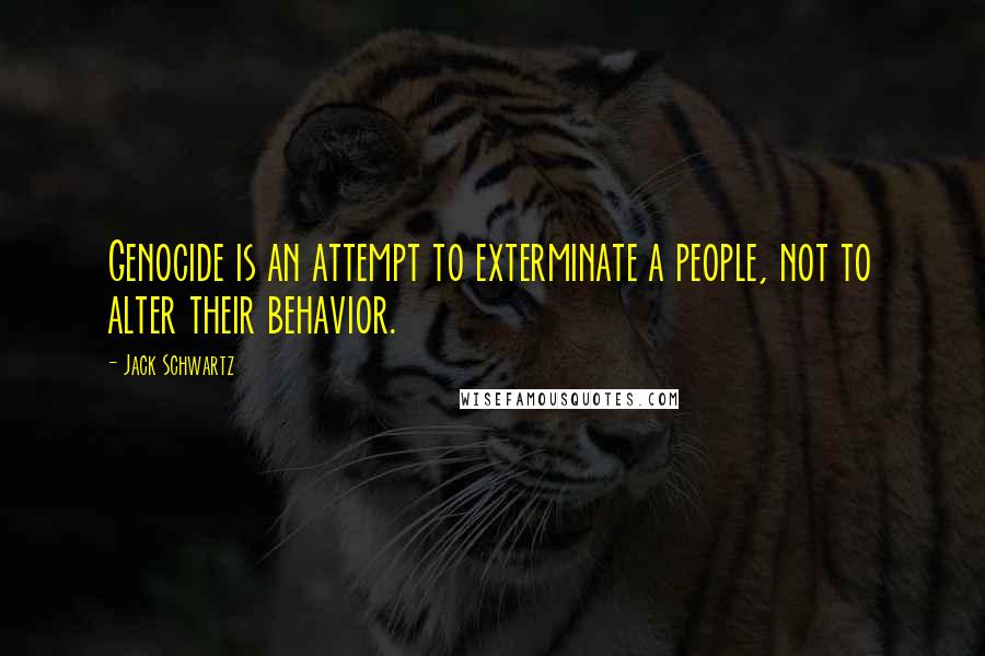 Jack Schwartz Quotes: Genocide is an attempt to exterminate a people, not to alter their behavior.