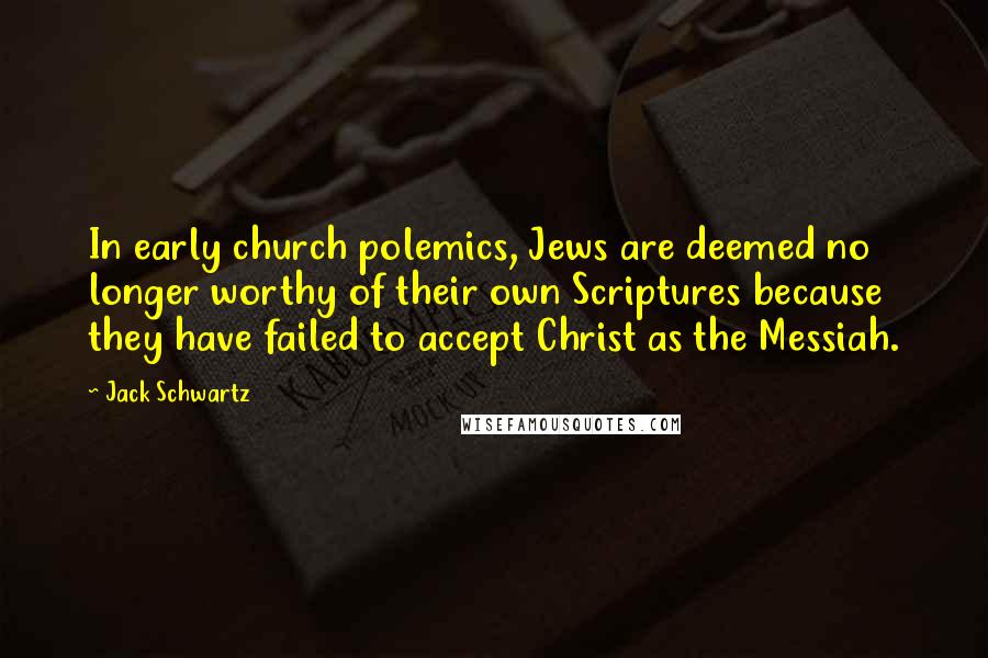 Jack Schwartz Quotes: In early church polemics, Jews are deemed no longer worthy of their own Scriptures because they have failed to accept Christ as the Messiah.