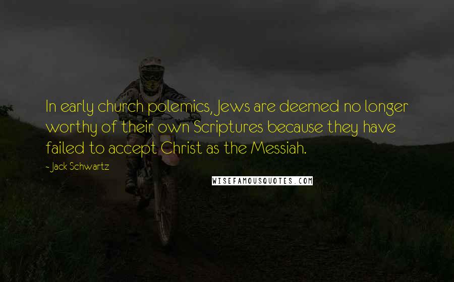 Jack Schwartz Quotes: In early church polemics, Jews are deemed no longer worthy of their own Scriptures because they have failed to accept Christ as the Messiah.