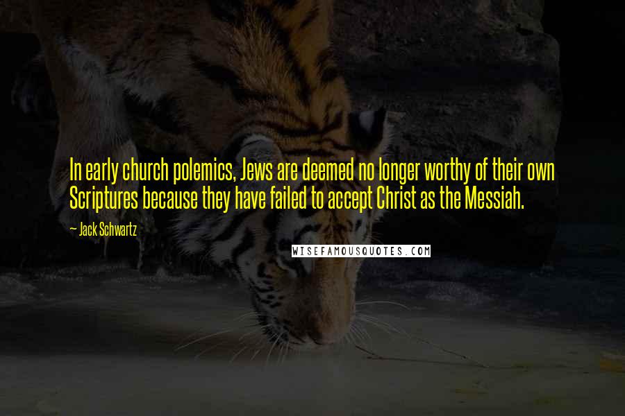 Jack Schwartz Quotes: In early church polemics, Jews are deemed no longer worthy of their own Scriptures because they have failed to accept Christ as the Messiah.