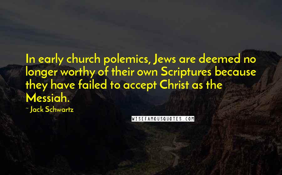 Jack Schwartz Quotes: In early church polemics, Jews are deemed no longer worthy of their own Scriptures because they have failed to accept Christ as the Messiah.