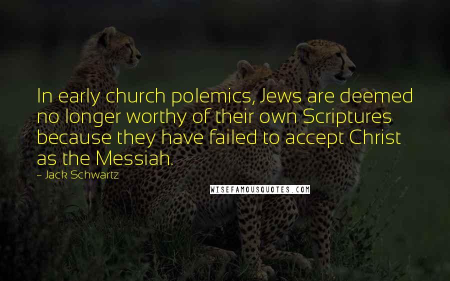 Jack Schwartz Quotes: In early church polemics, Jews are deemed no longer worthy of their own Scriptures because they have failed to accept Christ as the Messiah.