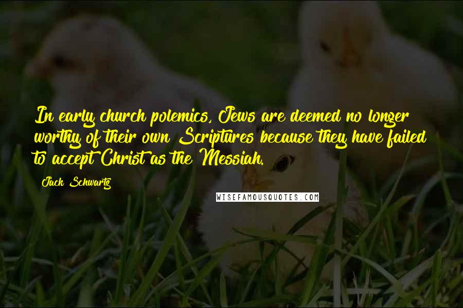 Jack Schwartz Quotes: In early church polemics, Jews are deemed no longer worthy of their own Scriptures because they have failed to accept Christ as the Messiah.