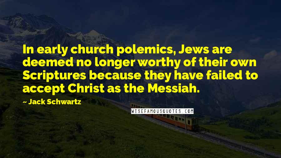 Jack Schwartz Quotes: In early church polemics, Jews are deemed no longer worthy of their own Scriptures because they have failed to accept Christ as the Messiah.