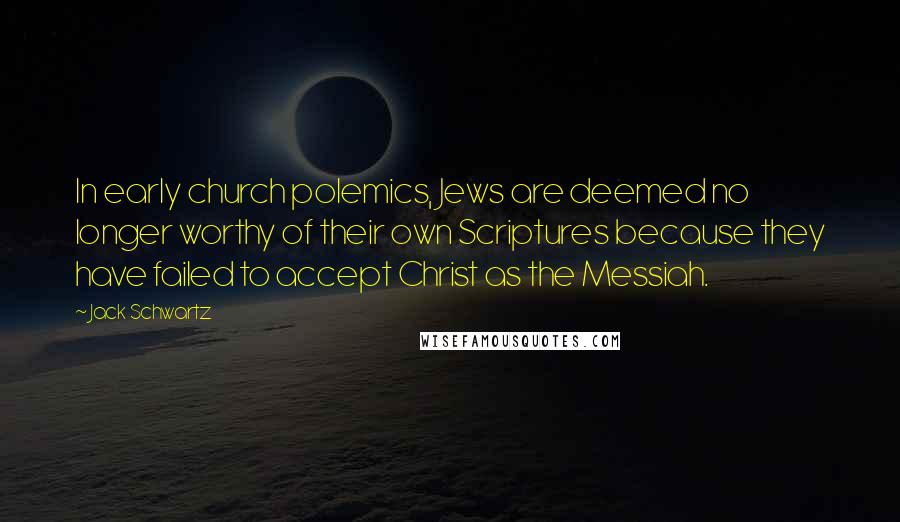 Jack Schwartz Quotes: In early church polemics, Jews are deemed no longer worthy of their own Scriptures because they have failed to accept Christ as the Messiah.